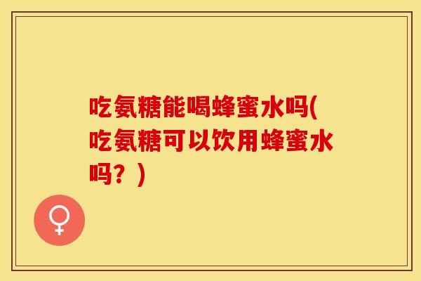 吃氨糖能喝蜂蜜水吗(吃氨糖可以饮用蜂蜜水吗？)