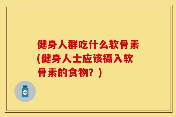 健身人群吃什么软骨素(健身人士应该摄入软骨素的食物?) 健身人群吃什么软骨素(健身人士应该摄入软骨素的食物?)