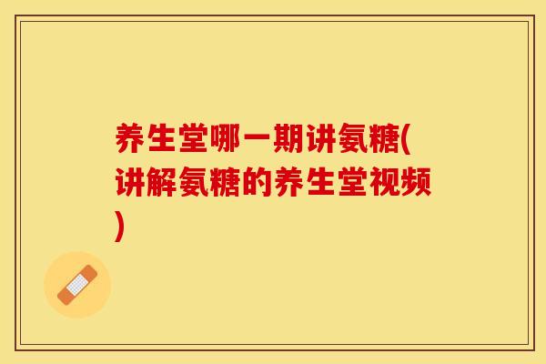 养生堂哪一期讲氨糖(讲解氨糖的养生堂视频) 养生堂哪一期讲氨糖(讲解氨糖的养生堂视频)