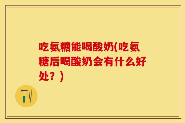 吃氨糖能喝酸奶(吃氨糖后喝酸奶会有什么好处？)