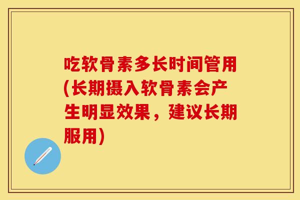 吃软骨素多长时间管用(长期摄入软骨素会产生明显效果，建议长期服用)