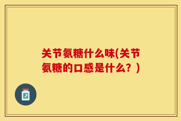 关节氨糖什么味(关节氨糖的口感是什么？)