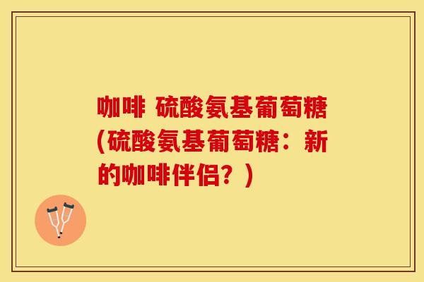 咖啡 硫酸氨基葡萄糖(硫酸氨基葡萄糖：新的咖啡伴侣？)