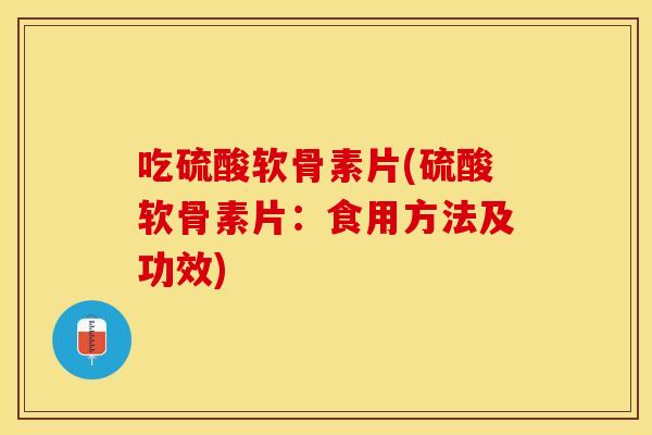 吃硫酸软骨素片(硫酸软骨素片：食用方法及功效)
