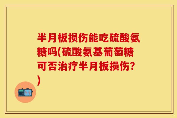 半月板损伤能吃硫酸氨糖吗(硫酸氨基葡萄糖可否治疗半月板损伤？)