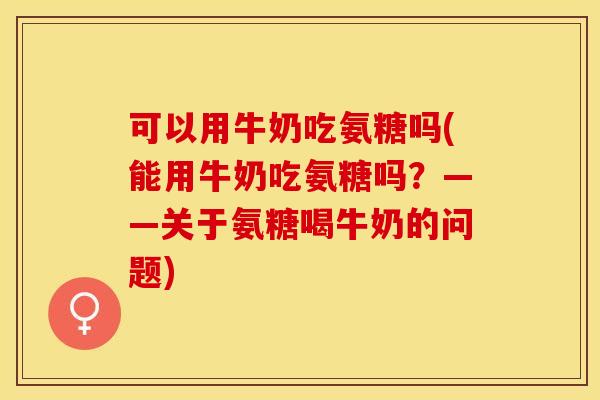 可以用牛奶吃氨糖吗(能用牛奶吃氨糖吗?——关于氨糖喝牛奶的问题) 可以用牛奶吃氨糖吗(能用牛奶吃氨糖吗?——关于氨糖喝牛奶的问题)