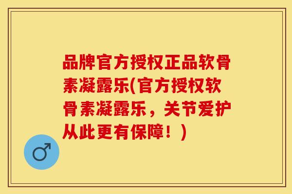 品牌官方授权正品软骨素凝露乐(官方授权软骨素凝露乐，关节爱护从此更有保障！)