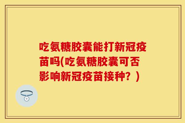 吃氨糖胶囊能打新冠疫苗吗(吃氨糖胶囊可否影响新冠疫苗接种?) 吃氨糖胶囊能打新冠疫苗吗(吃氨糖胶囊可否影响新冠疫苗接种?)