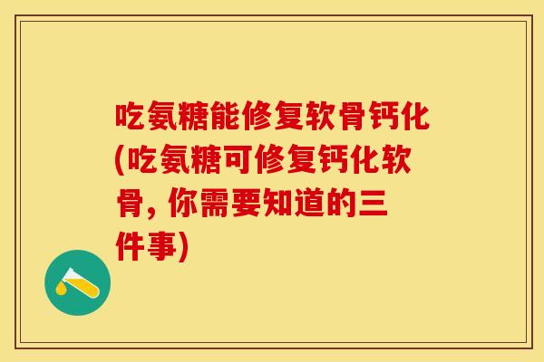 吃氨糖能修复软骨钙化(吃氨糖可修复钙化软骨, 你需要知道的三件事)