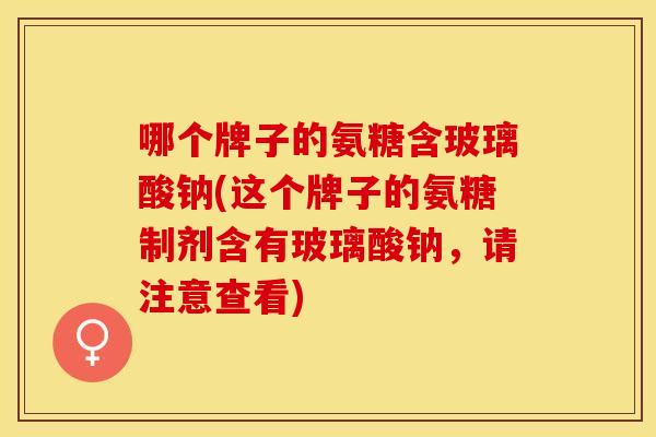 哪个牌子的氨糖含玻璃酸钠(这个牌子的氨糖制剂含有玻璃酸钠,请注意查看) 哪个牌子的氨糖含玻璃酸钠(这个牌子的氨糖制剂含有玻璃酸钠,请注意查看)