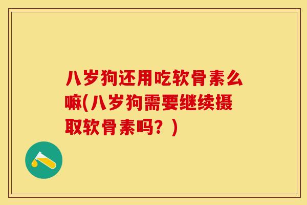 八岁狗还用吃软骨素么嘛(八岁狗需要继续摄取软骨素吗？)