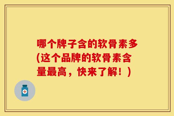哪个牌子含的软骨素多(这个品牌的软骨素含量最高，快来了解！)