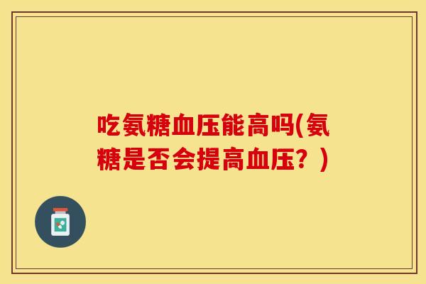 吃氨糖血压能高吗(氨糖是否会提高血压？)