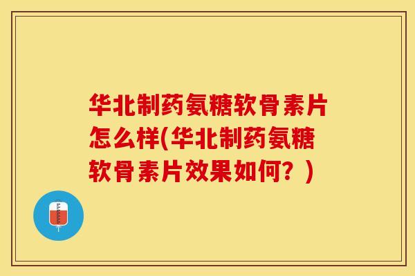 华北制药氨糖软骨素片怎么样(华北制药氨糖软骨素片效果如何？)