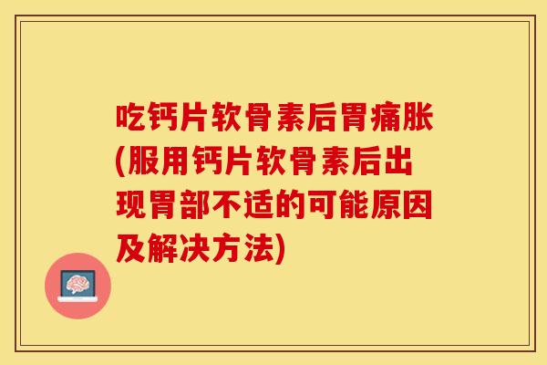 吃钙片软骨素后胃痛胀(服用钙片软骨素后出现胃部不适的可能原因及解决方法)
