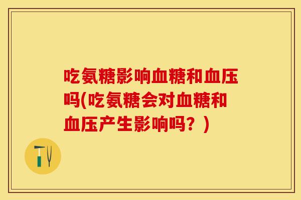 吃氨糖影响和吗(吃氨糖会对和产生影响吗？)