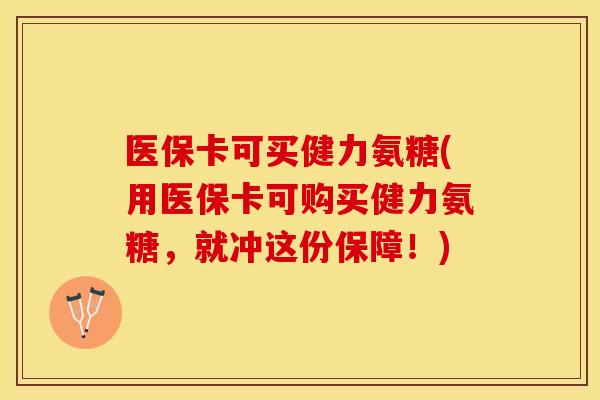 医保卡可买健力氨糖(用医保卡可购买健力氨糖，就冲这份保障！)