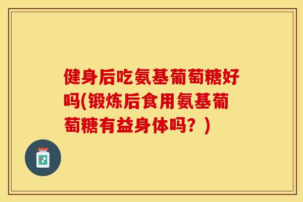 健身后吃氨基葡萄糖好吗(锻炼后食用氨基葡萄糖有益身体吗？)