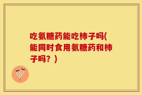 吃氨糖药能吃柿子吗(能同时食用氨糖药和柿子吗？)