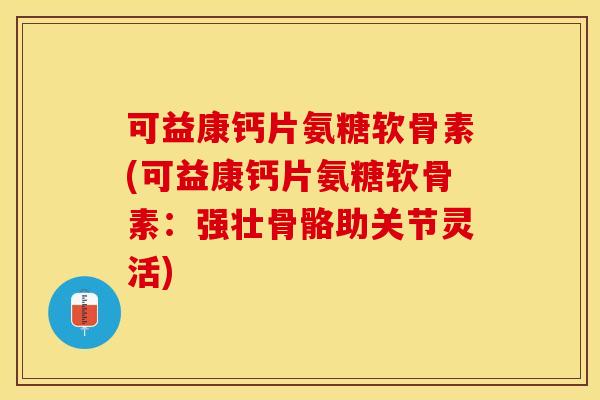 可益康钙片氨糖软骨素(可益康钙片氨糖软骨素:强壮骨骼助关节灵活) 可益康钙片氨糖软骨素(可益康钙片氨糖软骨素:强壮骨骼助关节灵活)