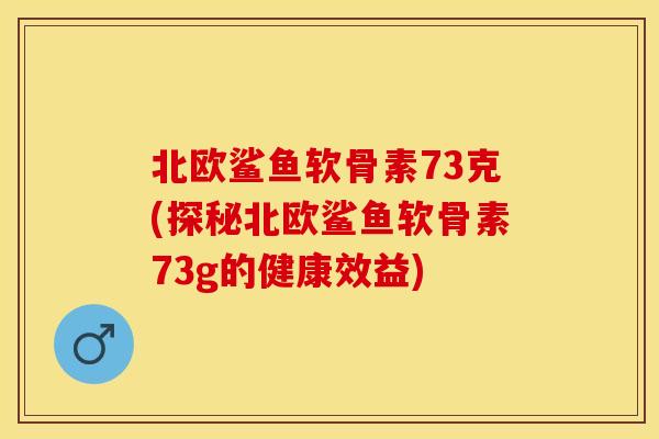 北欧鲨鱼软骨素73克(探秘北欧鲨鱼软骨素73g的健康效益)