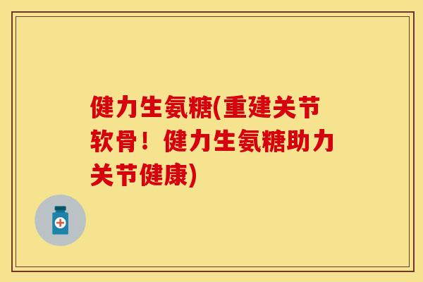 健力生氨糖(重建关节软骨!健力生氨糖助力关节健康) 健力生氨糖(重建关节软骨!健力生氨糖助力关节健康)
