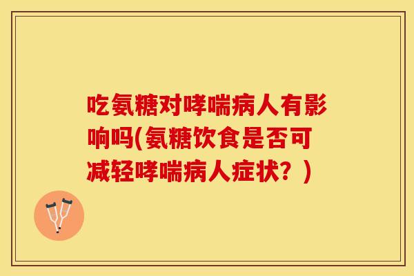 吃氨糖对哮喘病人有影响吗(氨糖饮食是否可减轻哮喘病人症状？)