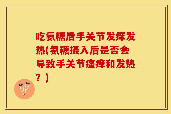 吃氨糖后手关节发痒发热(氨糖摄入后是否会导致手关节瘙痒和发热？)