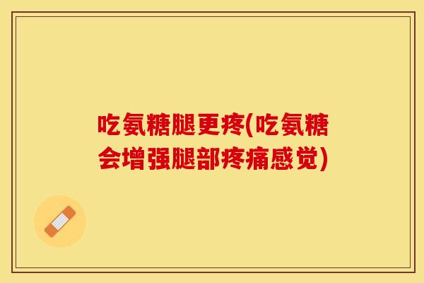 吃氨糖腿更疼(吃氨糖会增强腿部疼痛感觉)