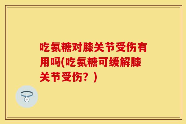 吃氨糖对膝关节受伤有用吗(吃氨糖可缓解膝关节受伤？)