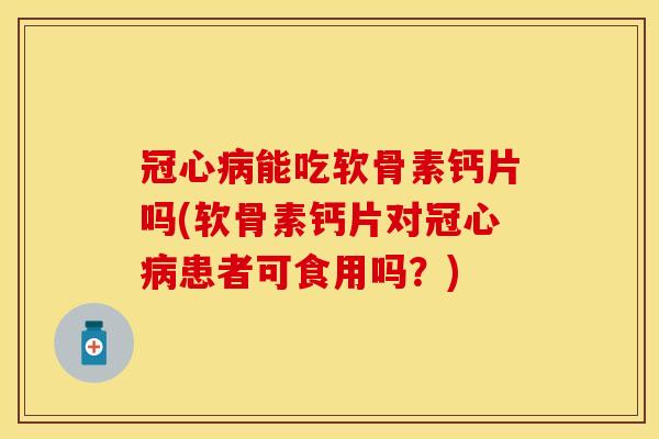 冠心病能吃软骨素钙片吗(软骨素钙片对冠心病患者可食用吗？)