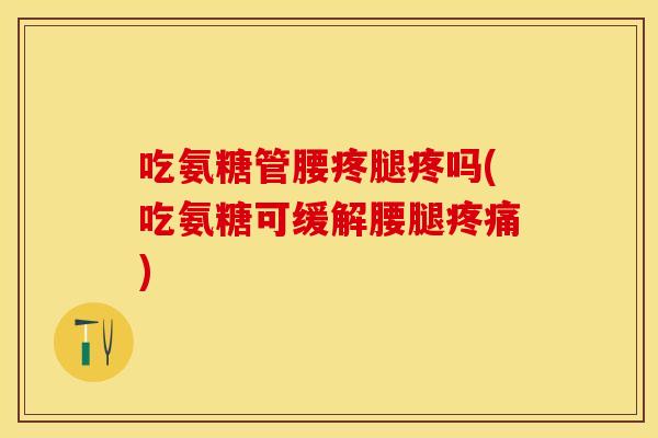 吃氨糖管腰疼腿疼吗(吃氨糖可缓解腰腿) 吃氨糖管腰疼腿疼吗(吃氨糖可缓解腰腿)