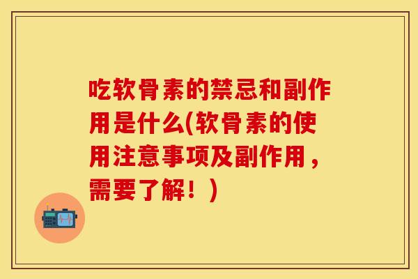 吃软骨素的禁忌和副作用是什么(软骨素的使用注意事项及副作用，需要了解！)