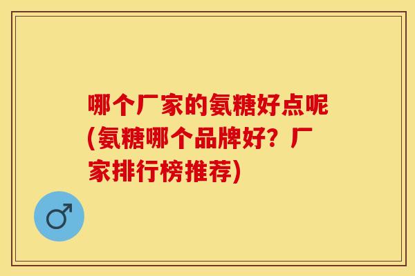 哪个厂家的氨糖好点呢(氨糖哪个品牌好？厂家排行榜推荐)