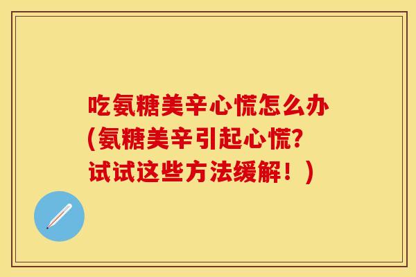 吃氨糖美辛心慌怎么办(氨糖美辛引起心慌?试试这些方法缓解!) 吃氨糖美辛心慌怎么办(氨糖美辛引起心慌?试试这些方法缓解!)