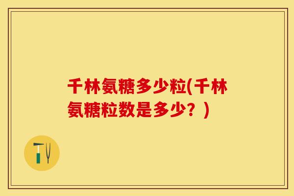 千林氨糖多少粒(千林氨糖粒数是多少？)