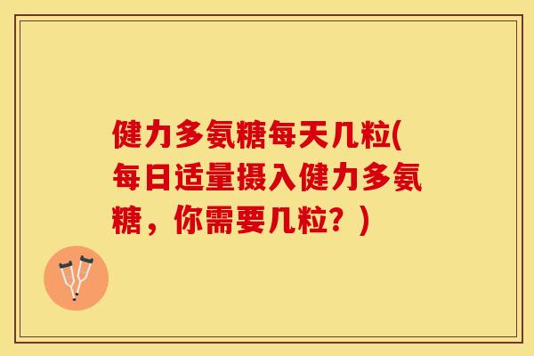健力多氨糖每天几粒(每日适量摄入健力多氨糖，你需要几粒？)