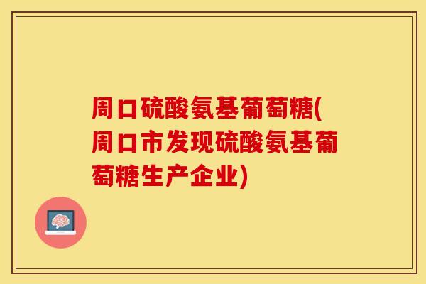 周口硫酸氨基葡萄糖(周口市发现硫酸氨基葡萄糖生产企业)