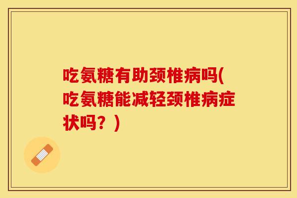 吃氨糖有助颈椎吗(吃氨糖能减轻颈椎症状吗？)