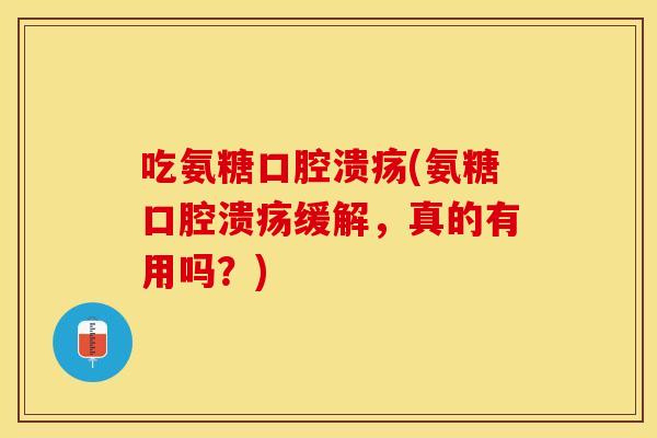 吃氨糖口腔溃疡(氨糖口腔溃疡缓解，真的有用吗？)
