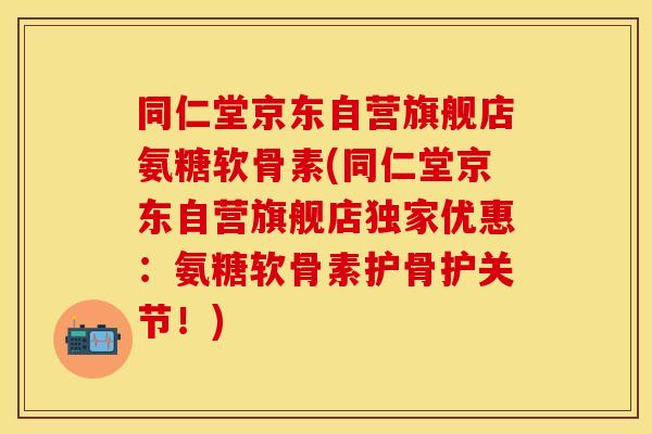 同仁堂京东自营旗舰店氨糖软骨素(同仁堂京东自营旗舰店独家优惠：氨糖软骨素护骨护关节！)