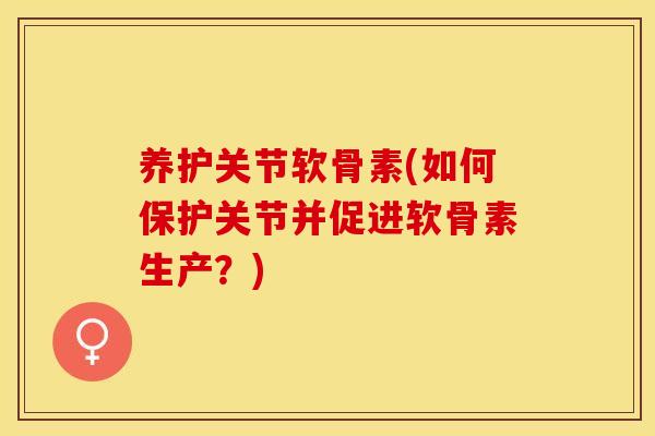 养护关节软骨素(如何保护关节并促进软骨素生产？)