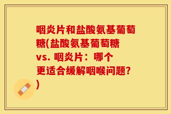 咽炎片和盐酸氨基葡萄糖(盐酸氨基葡萄糖 vs. 咽炎片：哪个更适合缓解咽喉问题？)