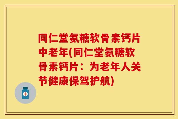 同仁堂氨糖软骨素钙片中老年(同仁堂氨糖软骨素钙片:为老年人关节健康保驾护航) 同仁堂氨糖软骨素钙片中老年(同仁堂氨糖软骨素钙片:为老年人关节健康保驾护航)