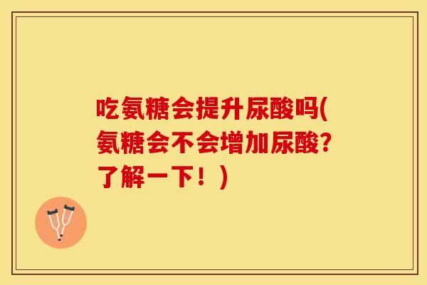 吃氨糖会提升尿酸吗(氨糖会不会增加尿酸？了解一下！)