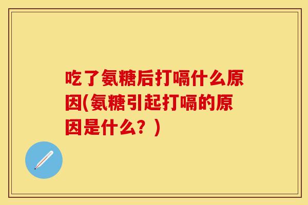 吃了氨糖后打嗝什么原因(氨糖引起打嗝的原因是什么？)