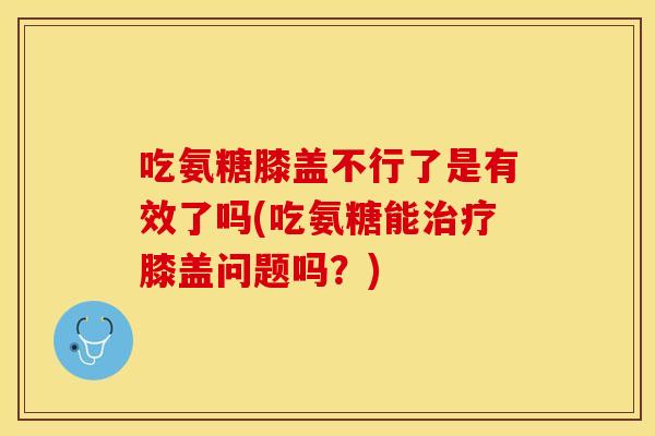 吃氨糖膝盖不行了是有效了吗(吃氨糖能膝盖问题吗?) 吃氨糖膝盖不行了是有效了吗(吃氨糖能膝盖问题吗?)