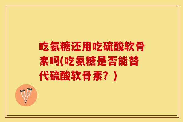 吃氨糖还用吃硫酸软骨素吗(吃氨糖是否能替代硫酸软骨素？)