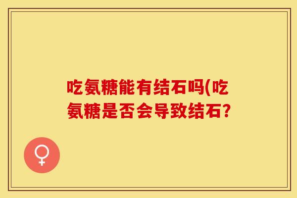 吃氨糖能有结石吗(吃氨糖是否会导致结石？