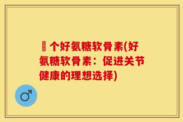 傦个好氨糖软骨素(好氨糖软骨素：促进关节健康的理想选择)
